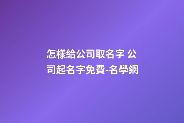 怎樣給公司取名字 公司起名字免費-名學網-第1張-公司起名-玄機派